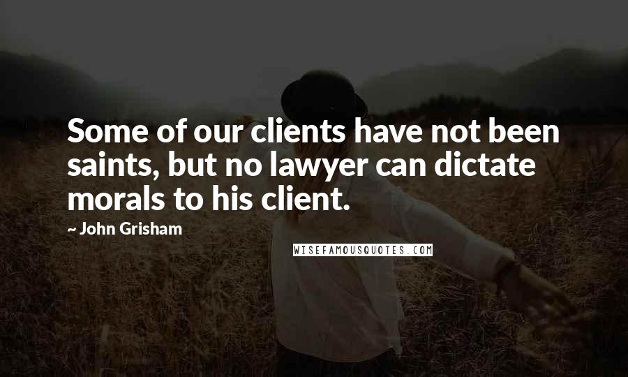 John Grisham Quotes: Some of our clients have not been saints, but no lawyer can dictate morals to his client.