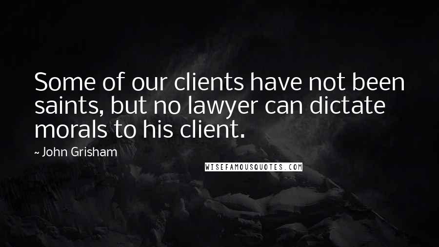 John Grisham Quotes: Some of our clients have not been saints, but no lawyer can dictate morals to his client.