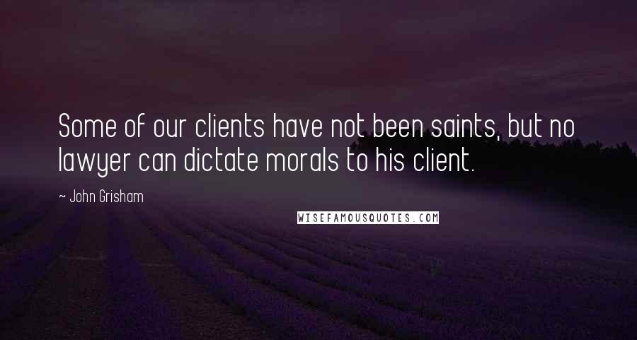 John Grisham Quotes: Some of our clients have not been saints, but no lawyer can dictate morals to his client.