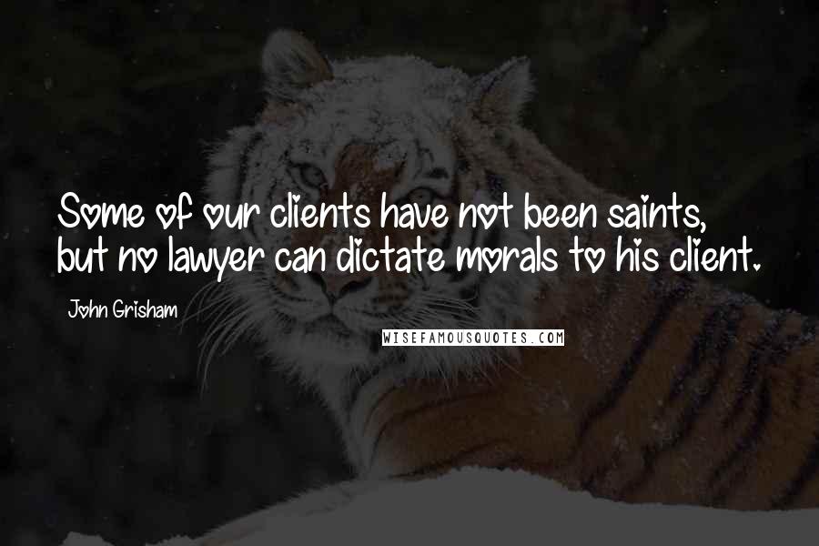 John Grisham Quotes: Some of our clients have not been saints, but no lawyer can dictate morals to his client.