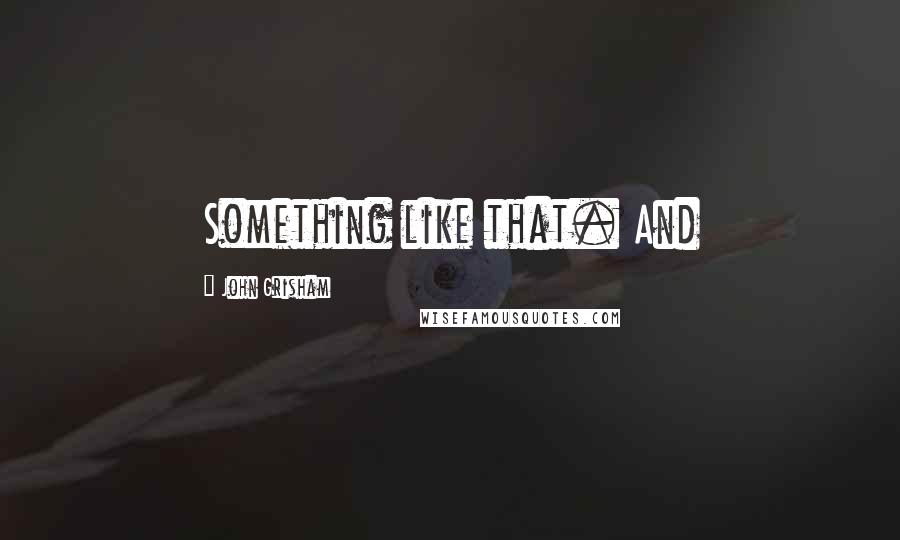 John Grisham Quotes: Something like that. And