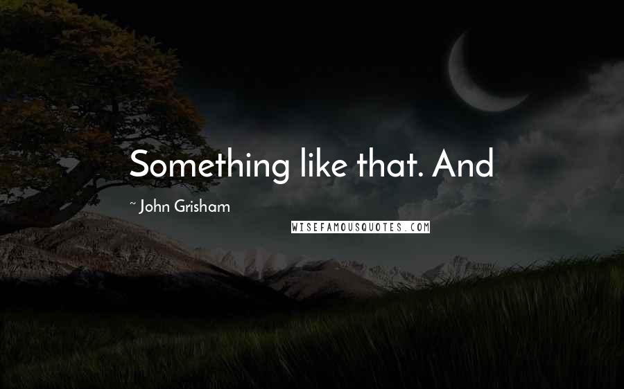 John Grisham Quotes: Something like that. And
