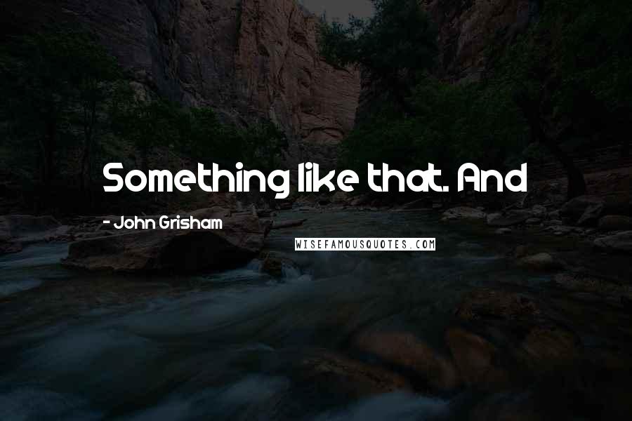 John Grisham Quotes: Something like that. And