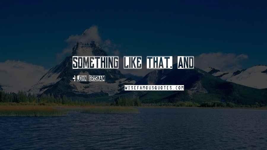 John Grisham Quotes: Something like that. And