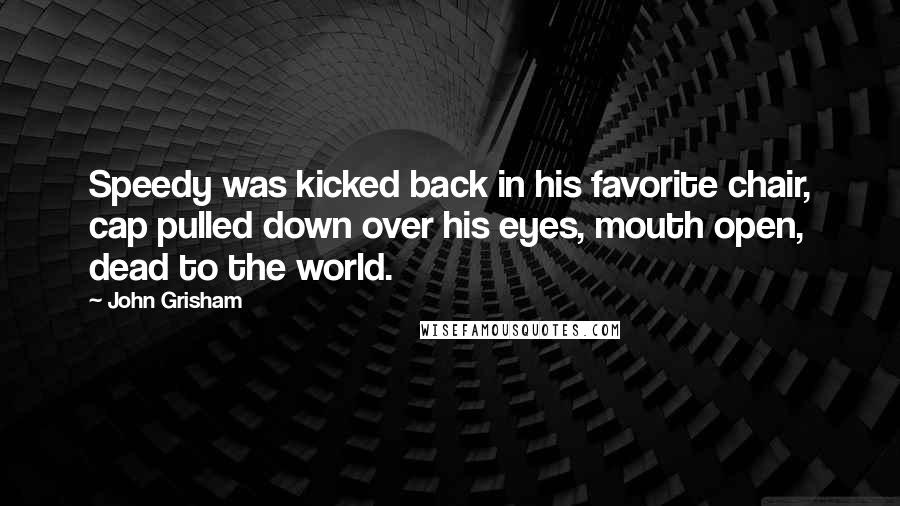 John Grisham Quotes: Speedy was kicked back in his favorite chair, cap pulled down over his eyes, mouth open, dead to the world.