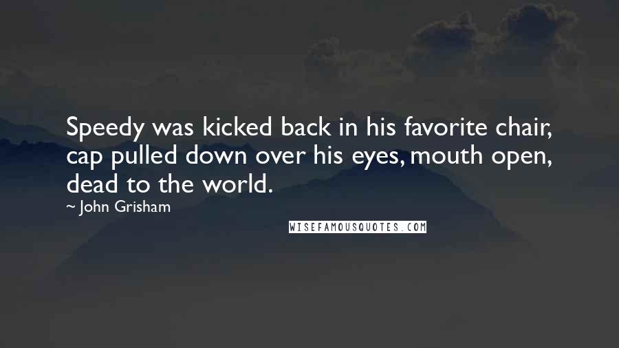 John Grisham Quotes: Speedy was kicked back in his favorite chair, cap pulled down over his eyes, mouth open, dead to the world.