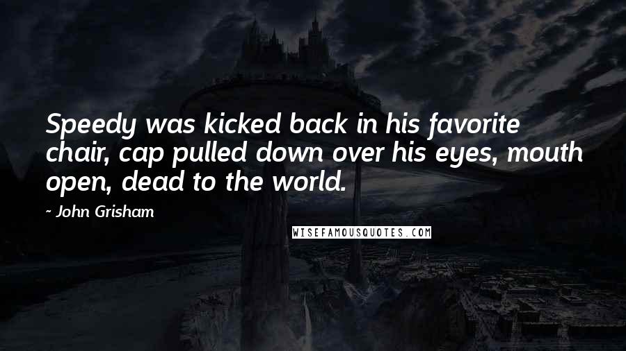 John Grisham Quotes: Speedy was kicked back in his favorite chair, cap pulled down over his eyes, mouth open, dead to the world.