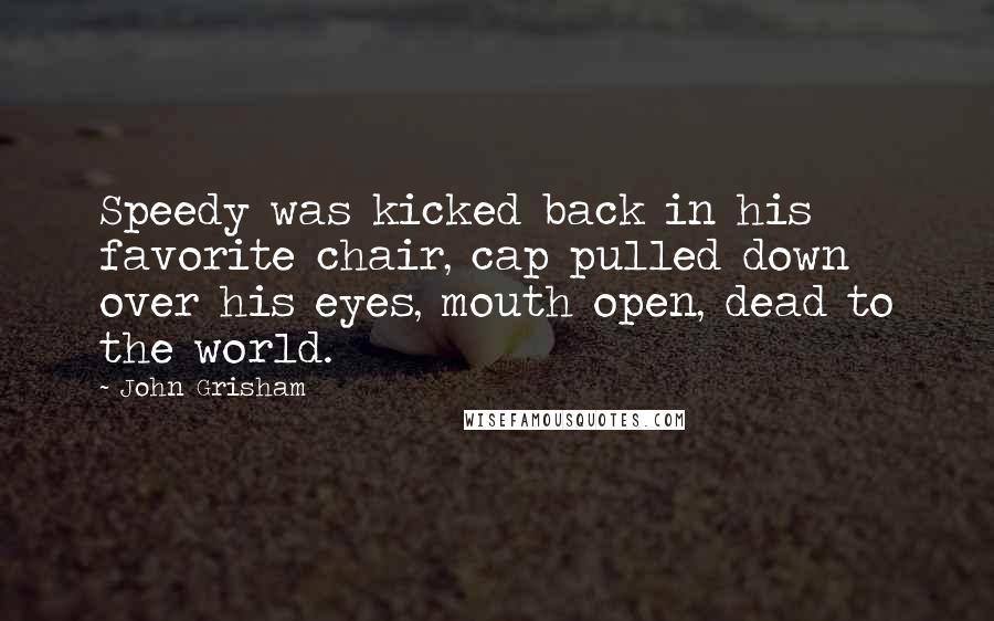 John Grisham Quotes: Speedy was kicked back in his favorite chair, cap pulled down over his eyes, mouth open, dead to the world.