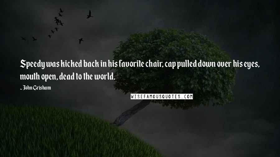 John Grisham Quotes: Speedy was kicked back in his favorite chair, cap pulled down over his eyes, mouth open, dead to the world.