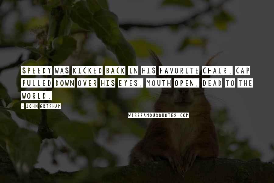 John Grisham Quotes: Speedy was kicked back in his favorite chair, cap pulled down over his eyes, mouth open, dead to the world.
