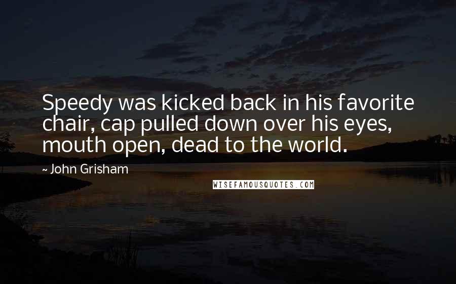 John Grisham Quotes: Speedy was kicked back in his favorite chair, cap pulled down over his eyes, mouth open, dead to the world.