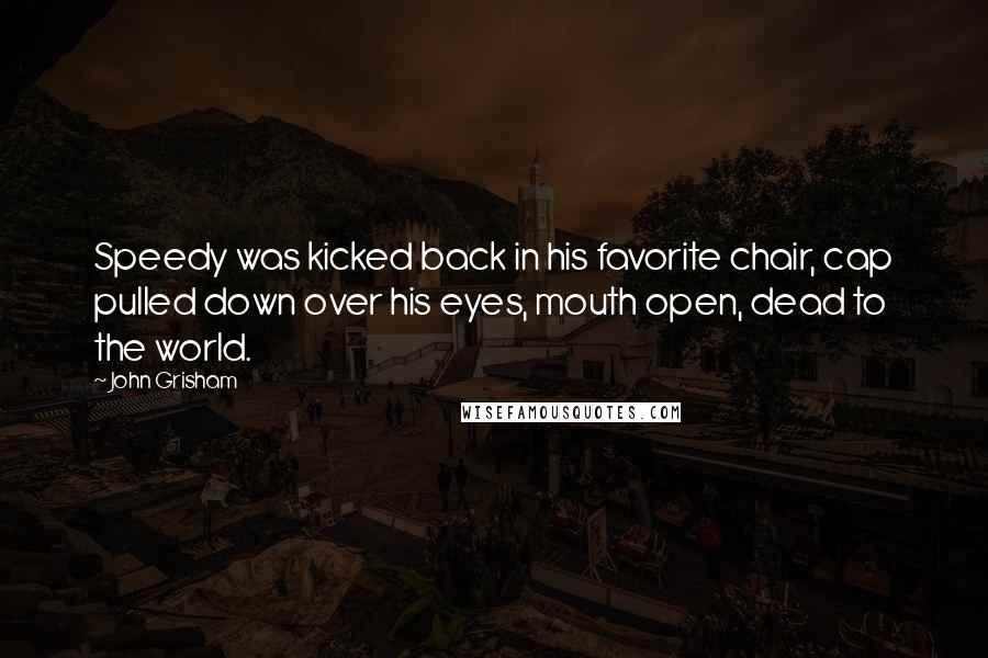 John Grisham Quotes: Speedy was kicked back in his favorite chair, cap pulled down over his eyes, mouth open, dead to the world.
