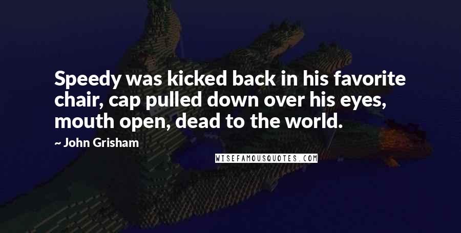 John Grisham Quotes: Speedy was kicked back in his favorite chair, cap pulled down over his eyes, mouth open, dead to the world.