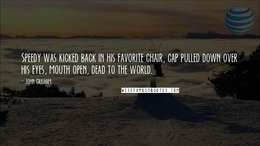 John Grisham Quotes: Speedy was kicked back in his favorite chair, cap pulled down over his eyes, mouth open, dead to the world.