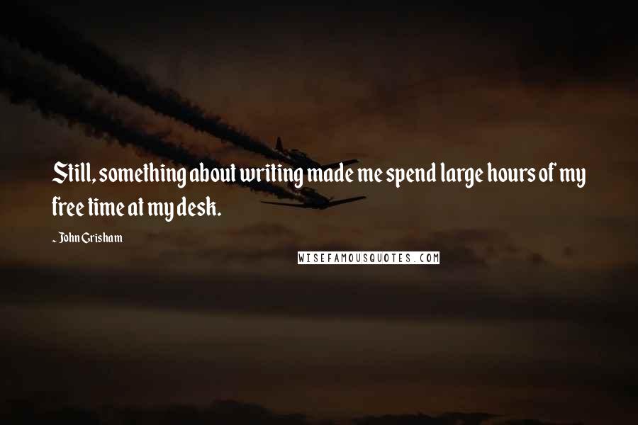 John Grisham Quotes: Still, something about writing made me spend large hours of my free time at my desk.