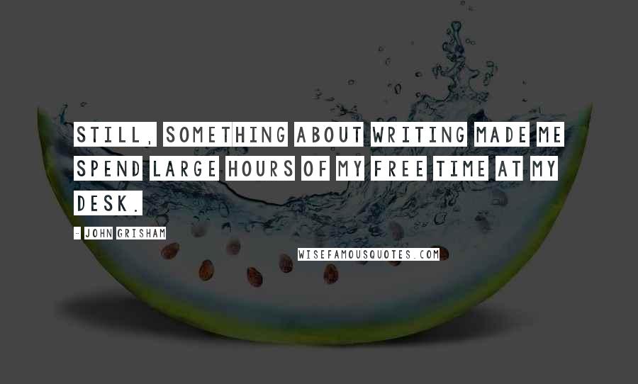 John Grisham Quotes: Still, something about writing made me spend large hours of my free time at my desk.