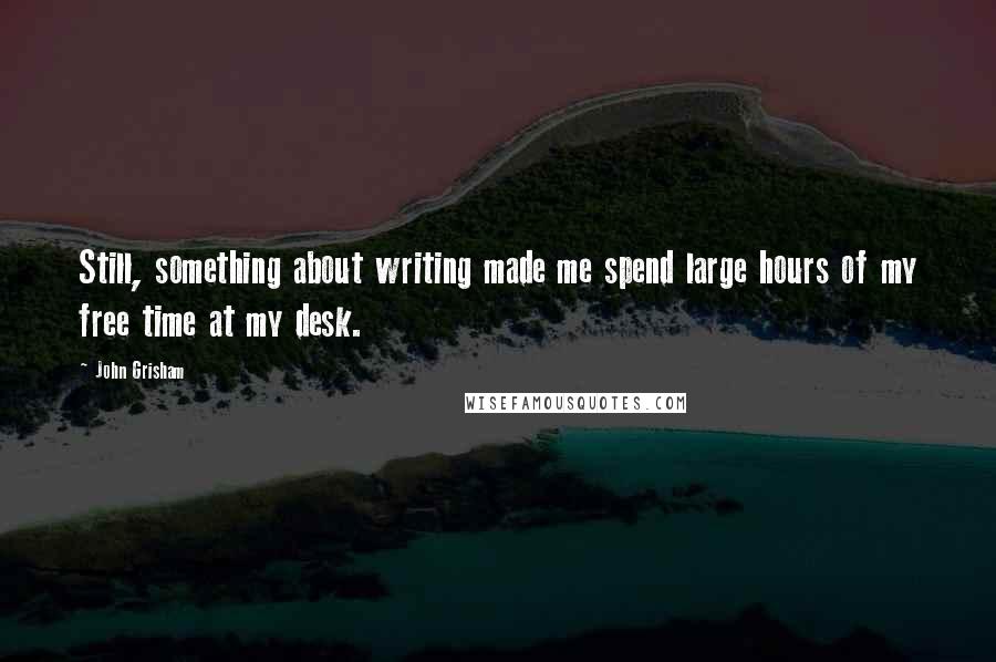 John Grisham Quotes: Still, something about writing made me spend large hours of my free time at my desk.