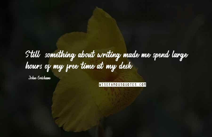 John Grisham Quotes: Still, something about writing made me spend large hours of my free time at my desk.