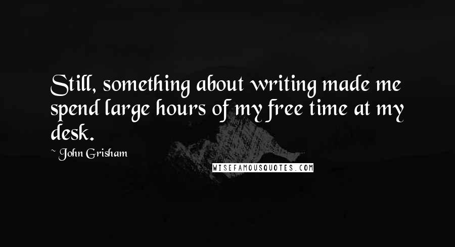 John Grisham Quotes: Still, something about writing made me spend large hours of my free time at my desk.