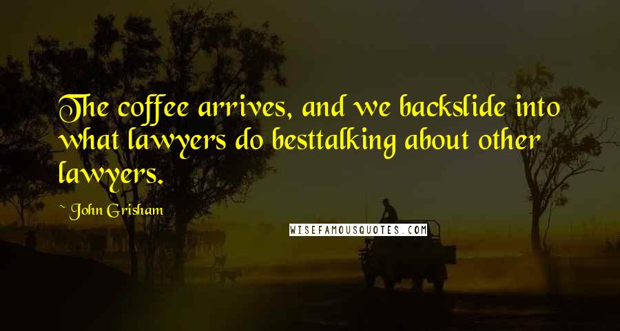 John Grisham Quotes: The coffee arrives, and we backslide into what lawyers do besttalking about other lawyers.