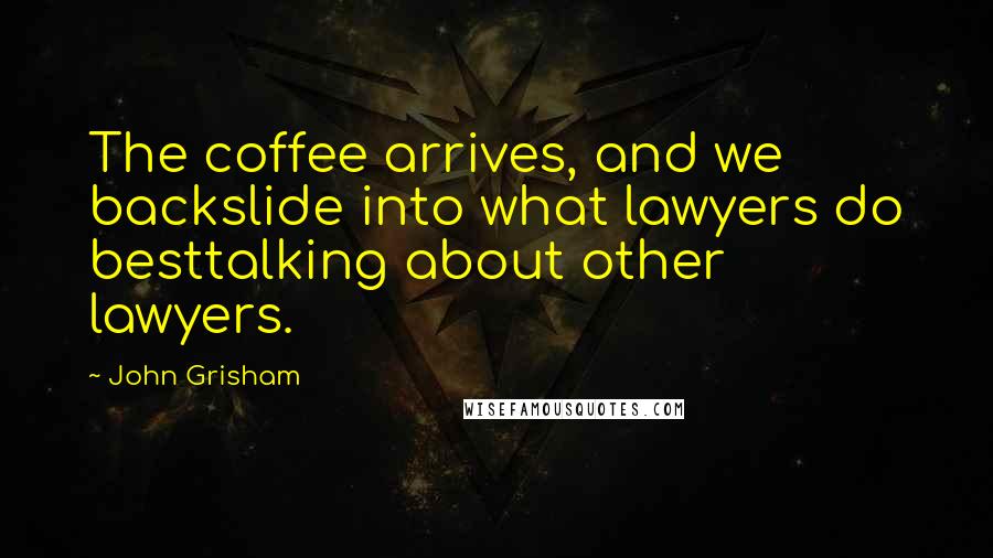 John Grisham Quotes: The coffee arrives, and we backslide into what lawyers do besttalking about other lawyers.