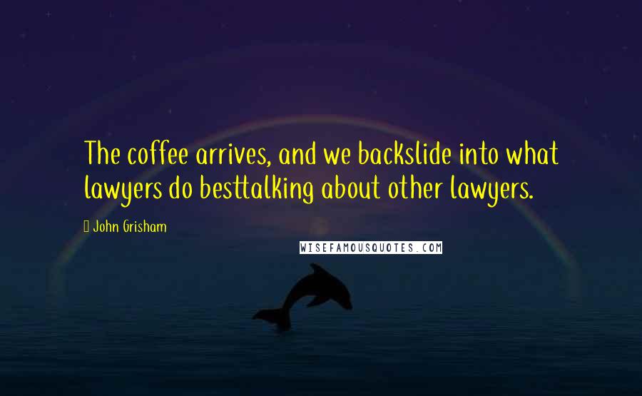 John Grisham Quotes: The coffee arrives, and we backslide into what lawyers do besttalking about other lawyers.