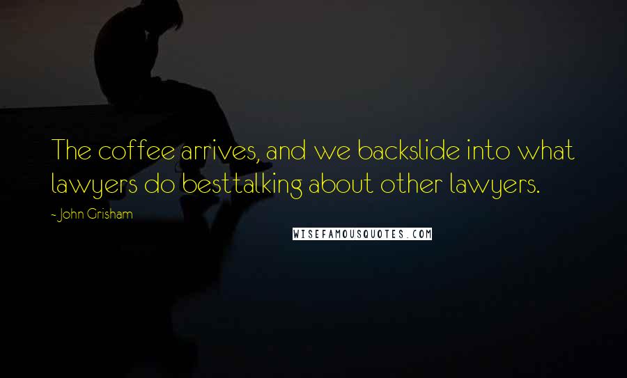 John Grisham Quotes: The coffee arrives, and we backslide into what lawyers do besttalking about other lawyers.