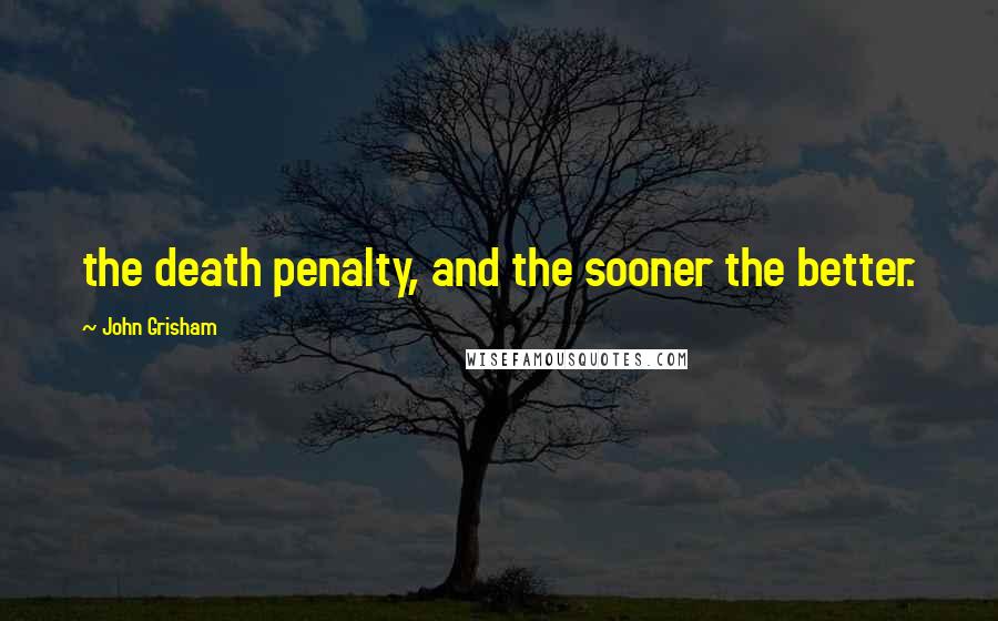 John Grisham Quotes: the death penalty, and the sooner the better.