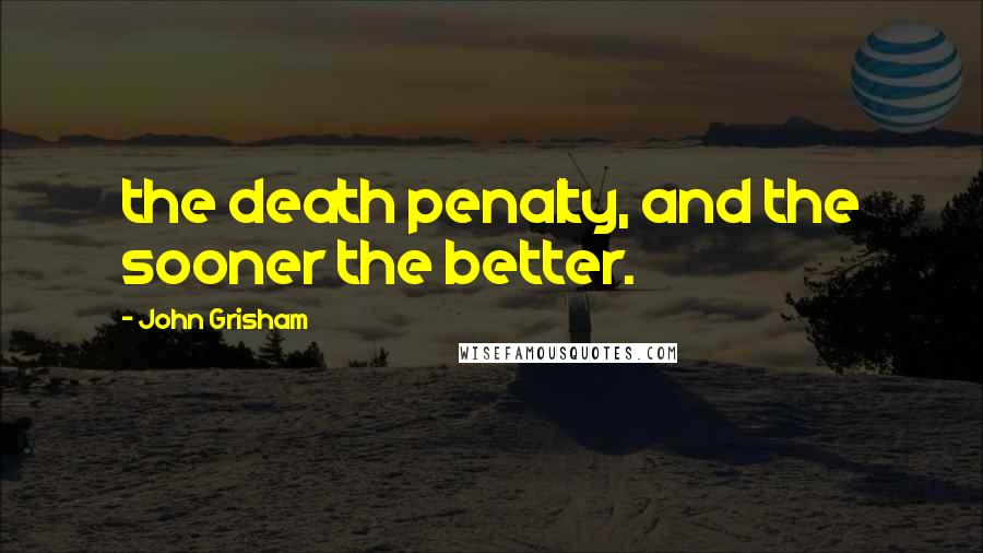 John Grisham Quotes: the death penalty, and the sooner the better.