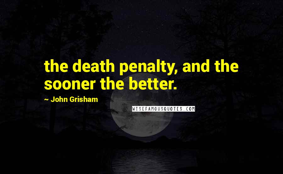 John Grisham Quotes: the death penalty, and the sooner the better.