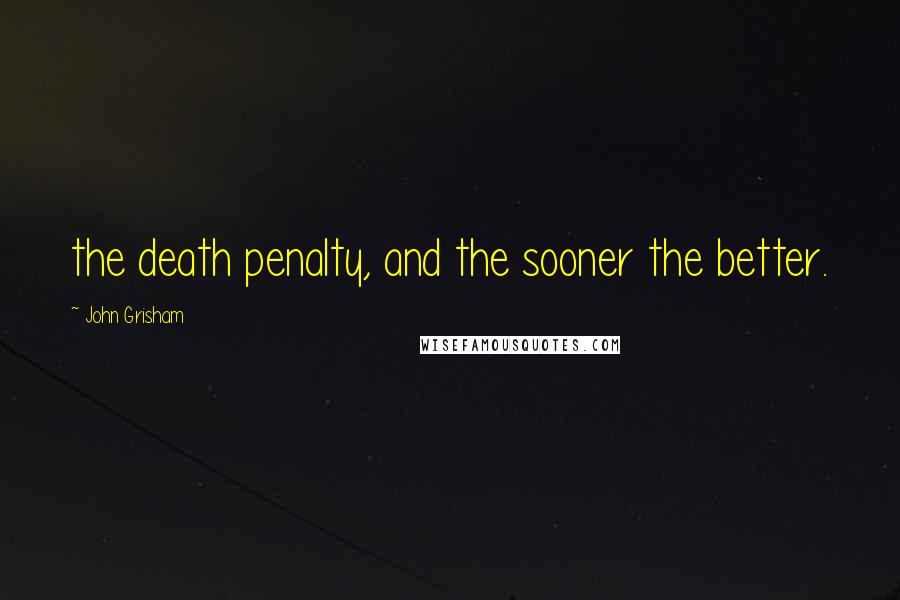 John Grisham Quotes: the death penalty, and the sooner the better.