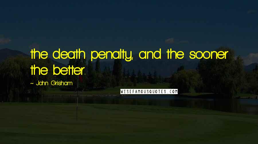 John Grisham Quotes: the death penalty, and the sooner the better.