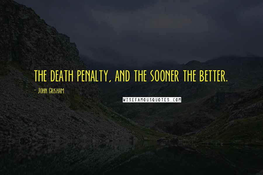 John Grisham Quotes: the death penalty, and the sooner the better.