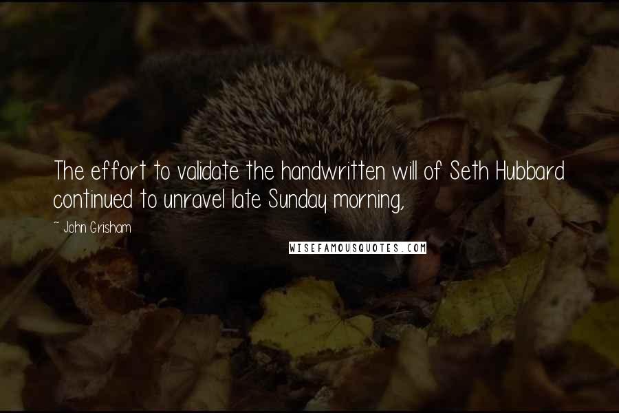 John Grisham Quotes: The effort to validate the handwritten will of Seth Hubbard continued to unravel late Sunday morning,