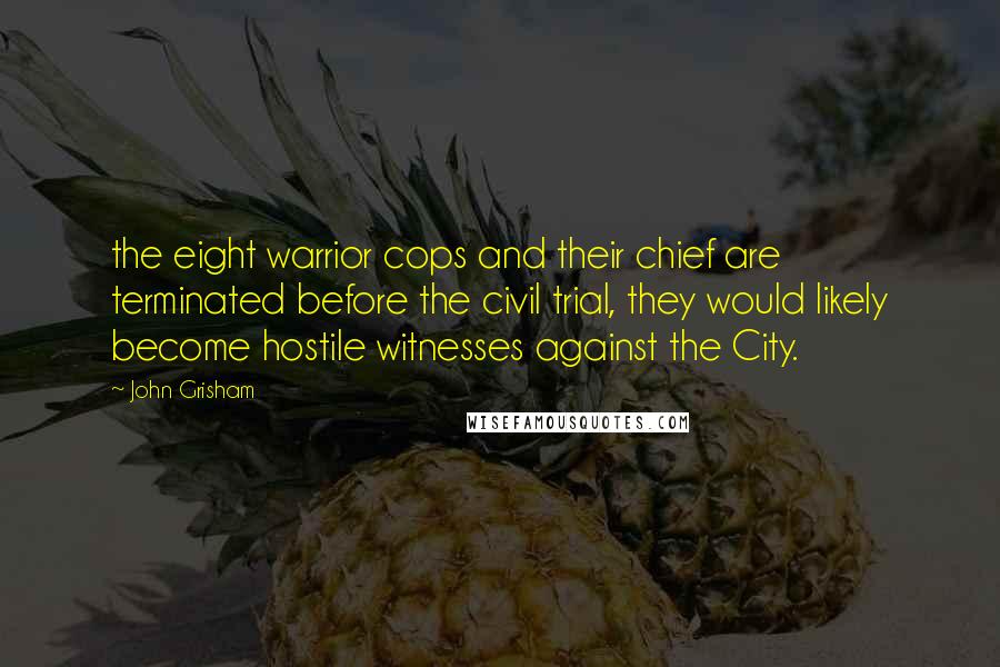 John Grisham Quotes: the eight warrior cops and their chief are terminated before the civil trial, they would likely become hostile witnesses against the City.