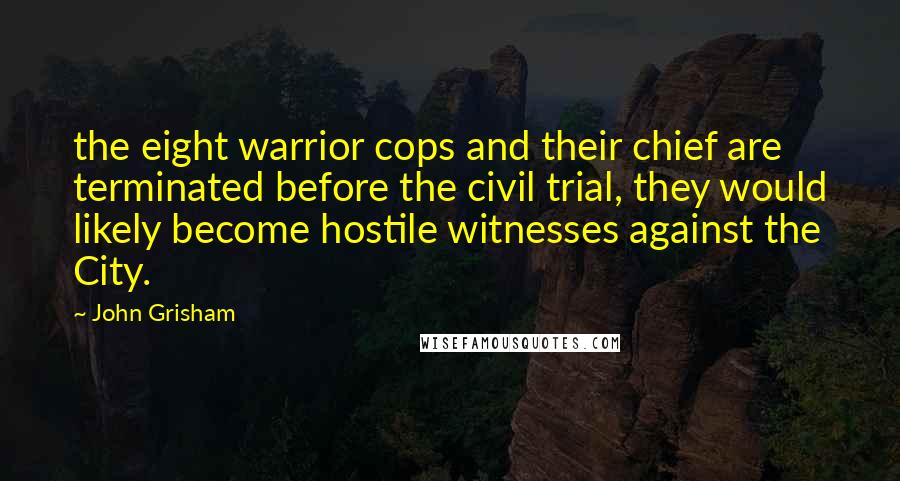 John Grisham Quotes: the eight warrior cops and their chief are terminated before the civil trial, they would likely become hostile witnesses against the City.