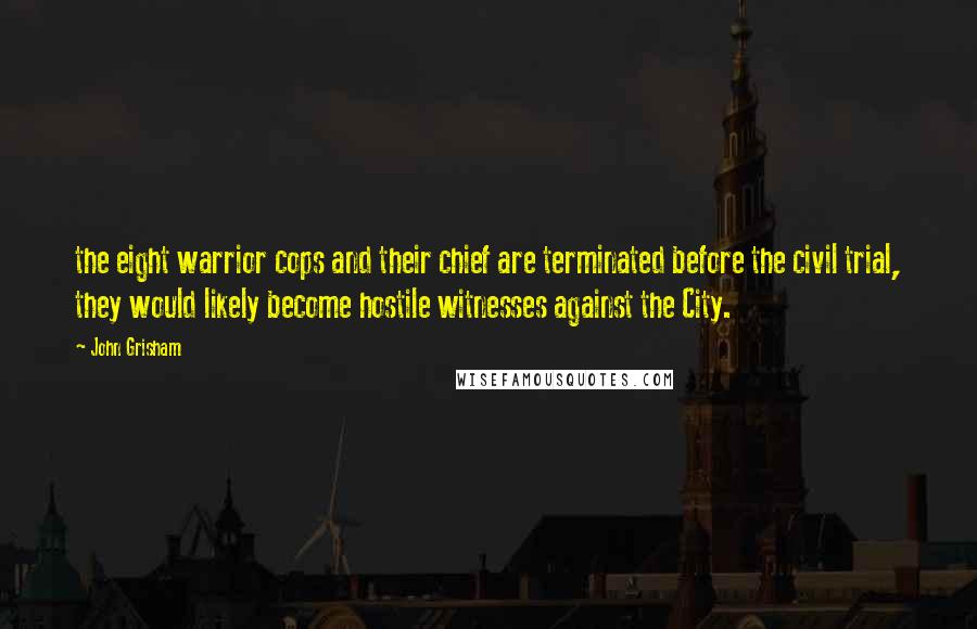 John Grisham Quotes: the eight warrior cops and their chief are terminated before the civil trial, they would likely become hostile witnesses against the City.