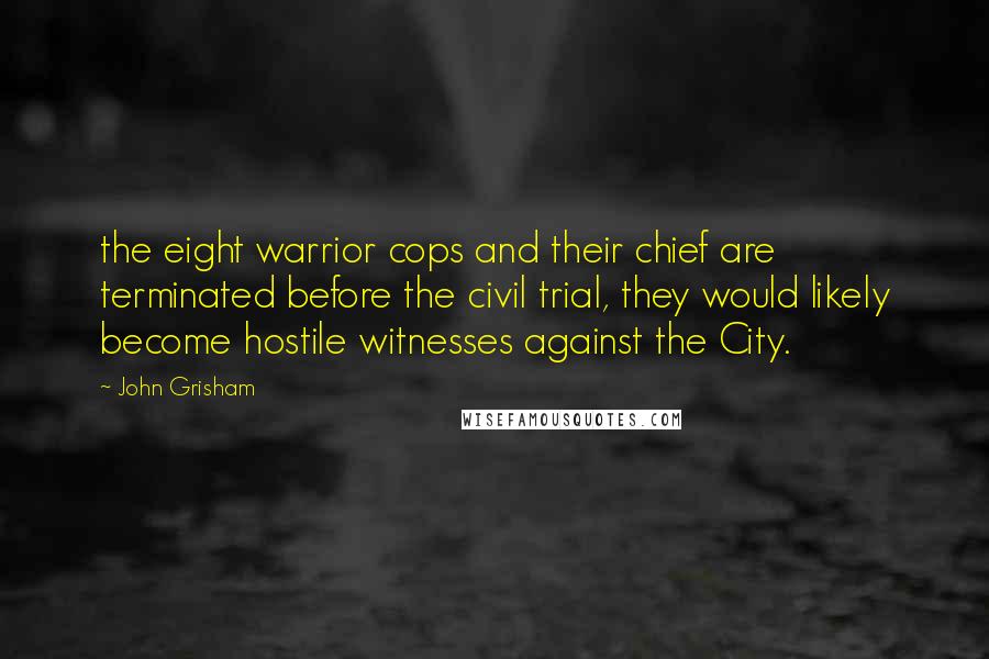 John Grisham Quotes: the eight warrior cops and their chief are terminated before the civil trial, they would likely become hostile witnesses against the City.