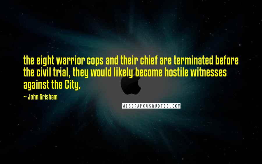 John Grisham Quotes: the eight warrior cops and their chief are terminated before the civil trial, they would likely become hostile witnesses against the City.