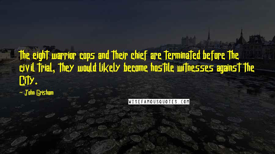 John Grisham Quotes: the eight warrior cops and their chief are terminated before the civil trial, they would likely become hostile witnesses against the City.