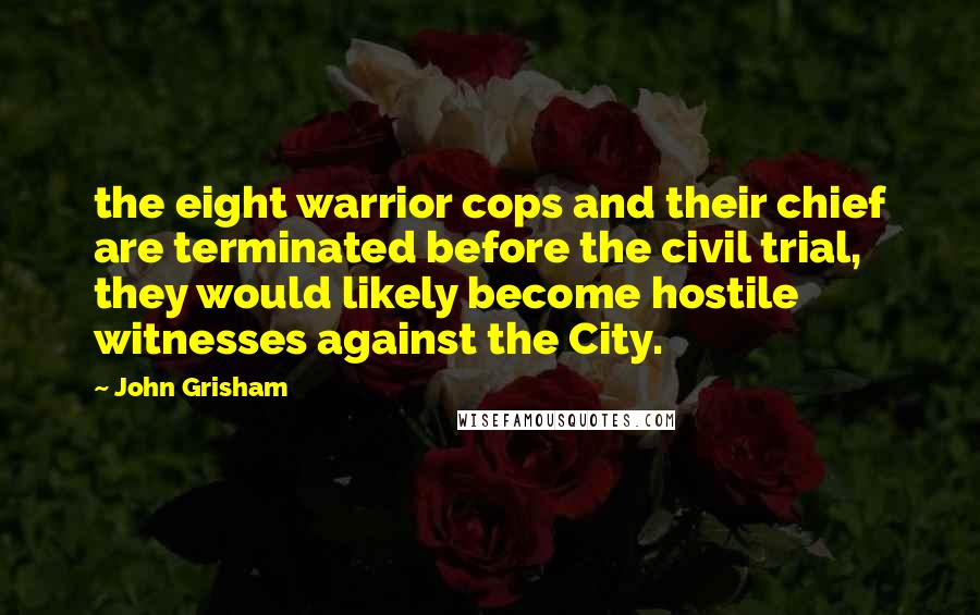 John Grisham Quotes: the eight warrior cops and their chief are terminated before the civil trial, they would likely become hostile witnesses against the City.