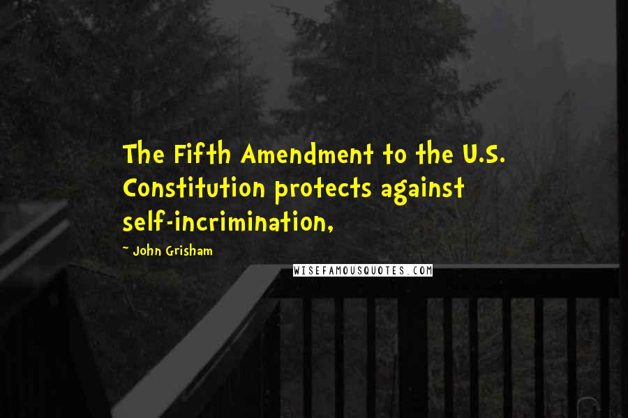 John Grisham Quotes: The Fifth Amendment to the U.S. Constitution protects against self-incrimination,