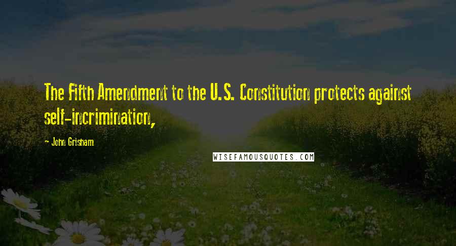 John Grisham Quotes: The Fifth Amendment to the U.S. Constitution protects against self-incrimination,