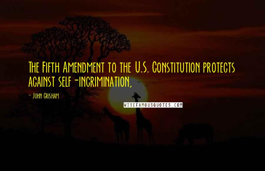 John Grisham Quotes: The Fifth Amendment to the U.S. Constitution protects against self-incrimination,