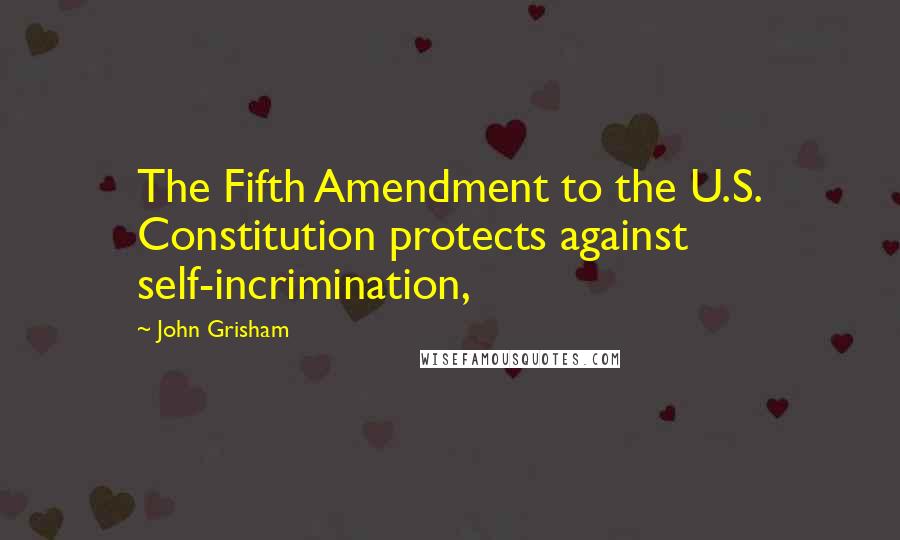 John Grisham Quotes: The Fifth Amendment to the U.S. Constitution protects against self-incrimination,