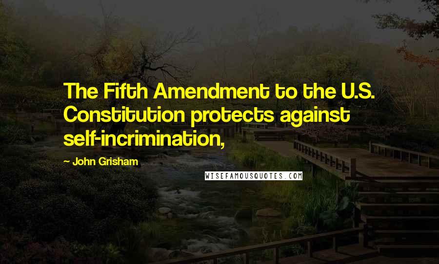 John Grisham Quotes: The Fifth Amendment to the U.S. Constitution protects against self-incrimination,