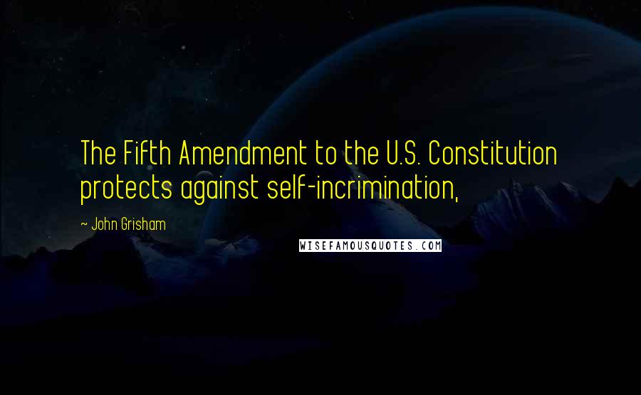 John Grisham Quotes: The Fifth Amendment to the U.S. Constitution protects against self-incrimination,