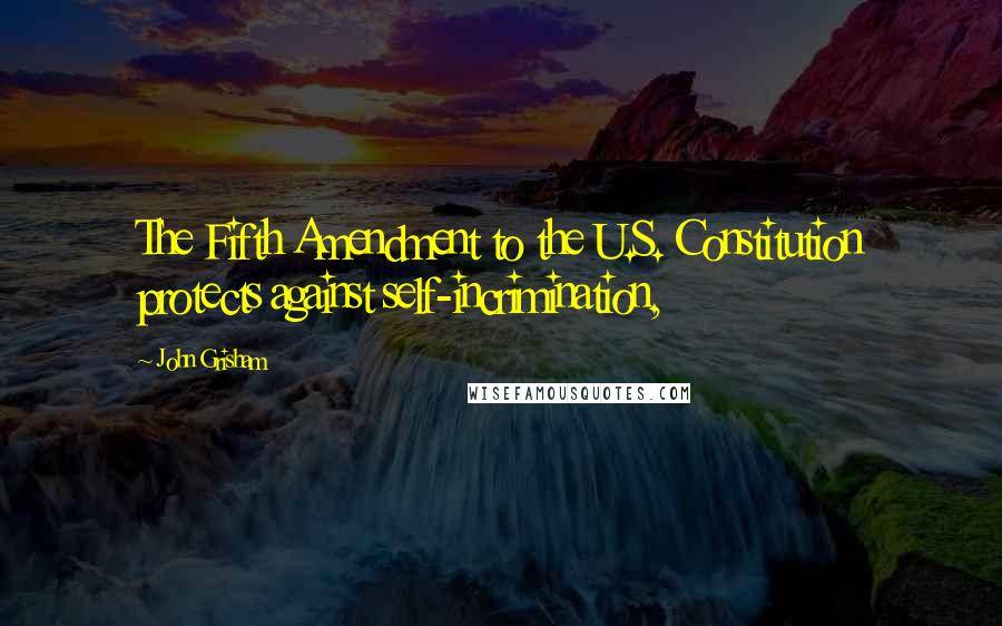 John Grisham Quotes: The Fifth Amendment to the U.S. Constitution protects against self-incrimination,