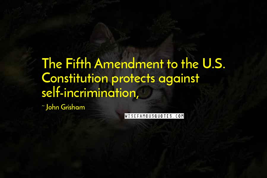 John Grisham Quotes: The Fifth Amendment to the U.S. Constitution protects against self-incrimination,