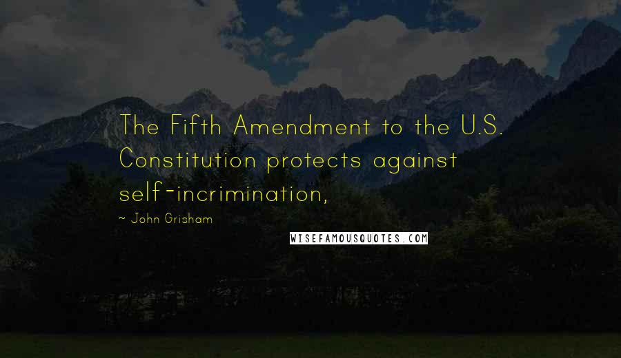 John Grisham Quotes: The Fifth Amendment to the U.S. Constitution protects against self-incrimination,